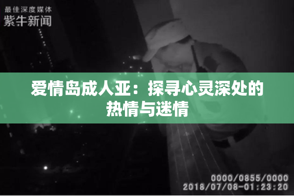 爱情岛成人亚：探寻心灵深处的热情与迷情
