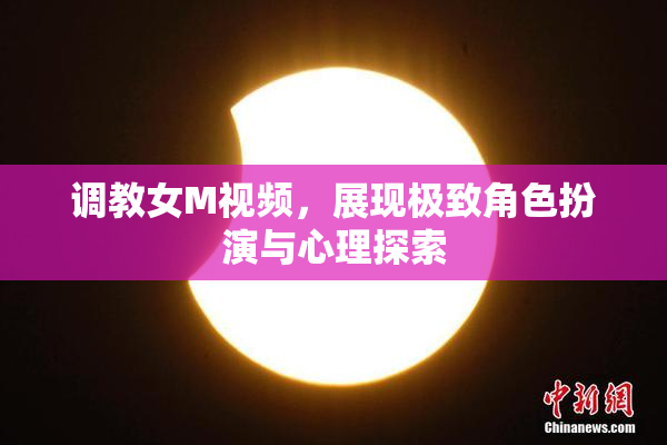 调教女M视频，展现极致角色扮演与心理探索