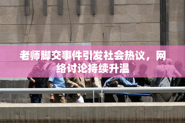 老师脚交事件引发社会热议，网络讨论持续升温