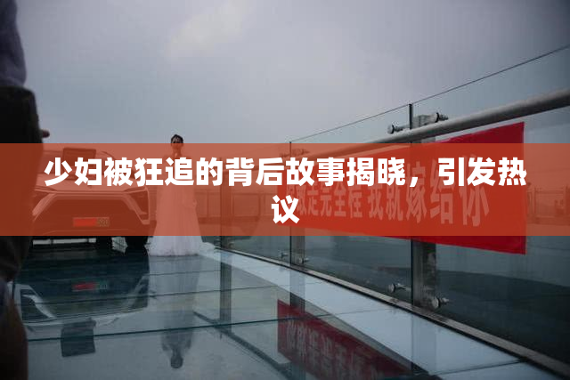 少妇被狂追的背后故事揭晓，引发热议