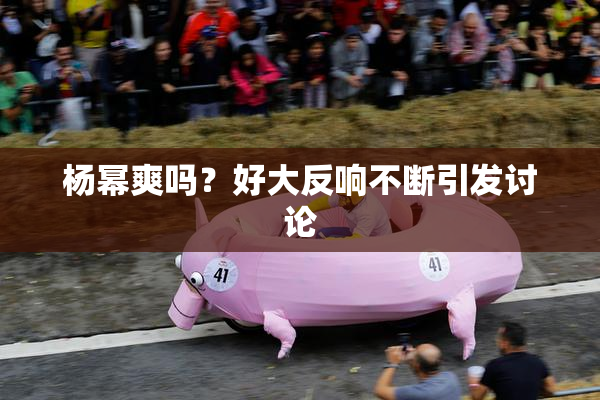 杨幂爽吗？好大反响不断引发讨论