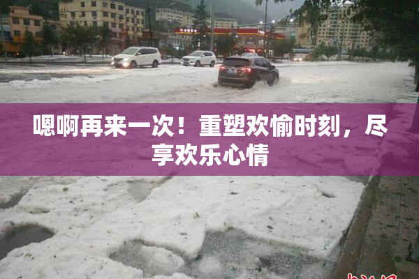 嗯啊再来一次！重塑欢愉时刻，尽享欢乐心情