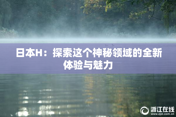日本H：探索这个神秘领域的全新体验与魅力