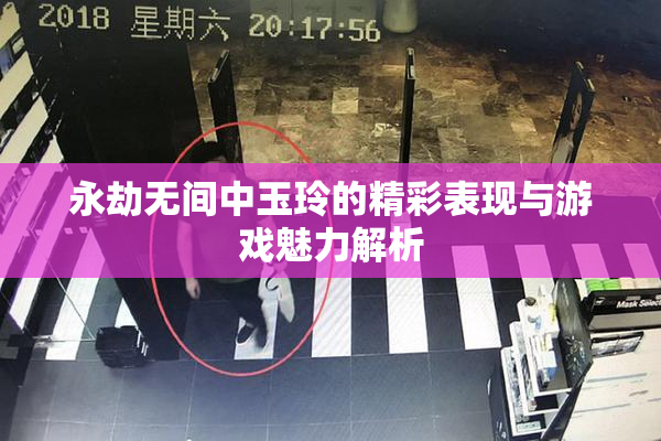 永劫无间中玉玲的精彩表现与游戏魅力解析