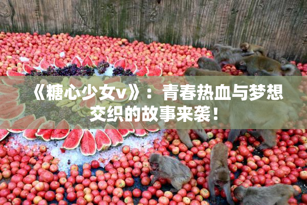 《糖心少女v》：青春热血与梦想交织的故事来袭！
