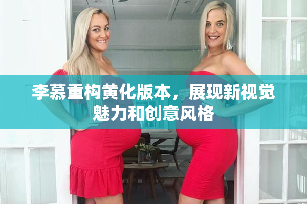 李慕重构黄化版本，展现新视觉魅力和创意风格