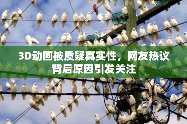 3D动画被质疑真实性，网友热议背后原因引发关注