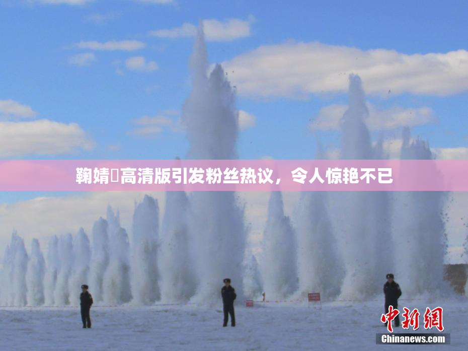 鞠婧祎高清版引发粉丝热议，令人惊艳不已