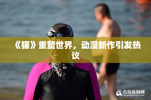 《猫》重塑世界，动漫新作引发热议