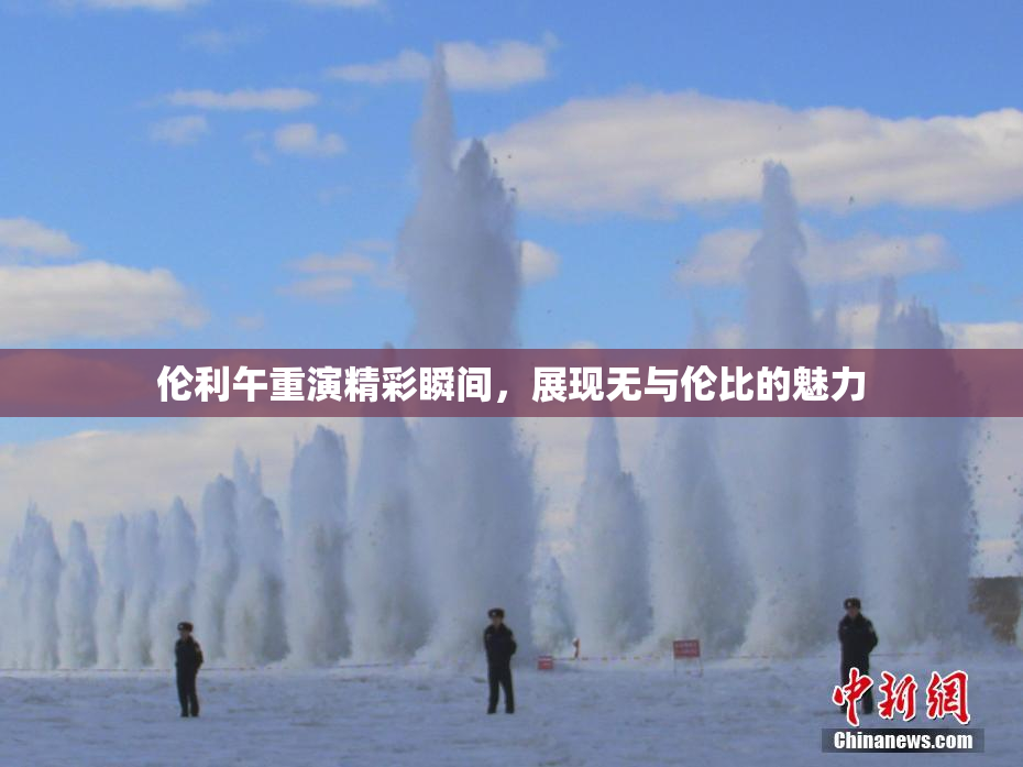伦利午重演精彩瞬间，展现无与伦比的魅力