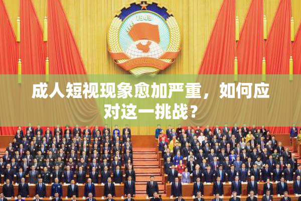 成人短视现象愈加严重，如何应对这一挑战？
