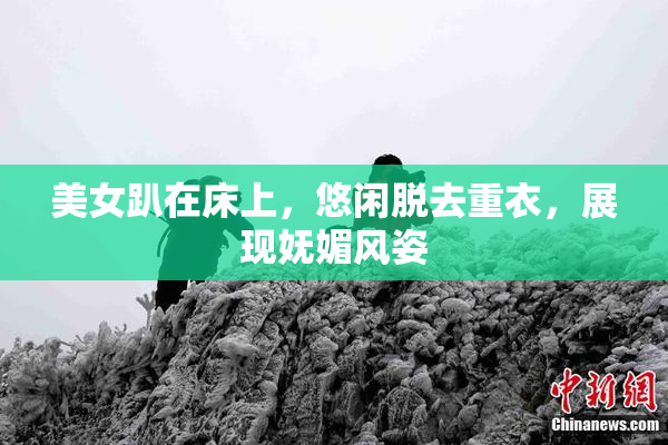 美女趴在床上，悠闲脱去重衣，展现妩媚风姿