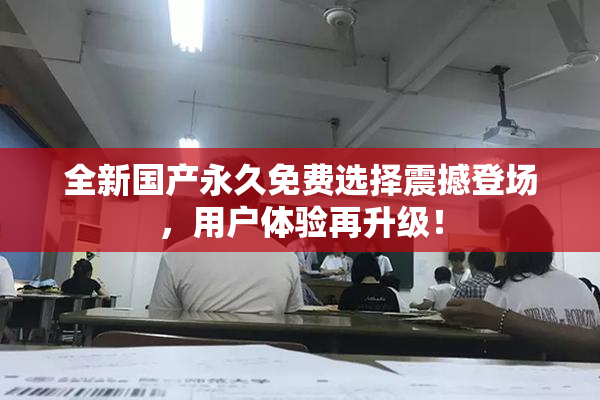 全新国产永久免费选择震撼登场，用户体验再升级！