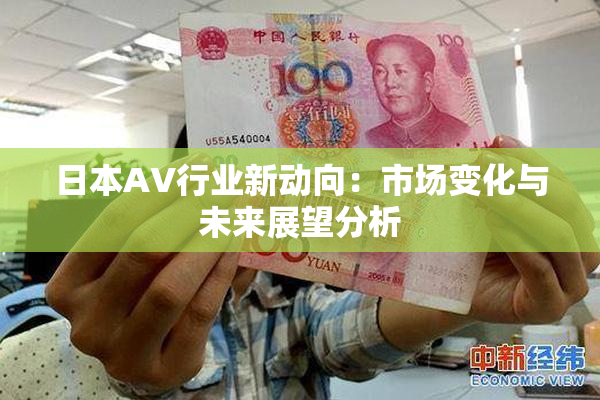 日本AV行业新动向：市场变化与未来展望分析