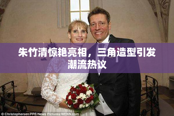 朱竹清惊艳亮相，三角造型引发潮流热议