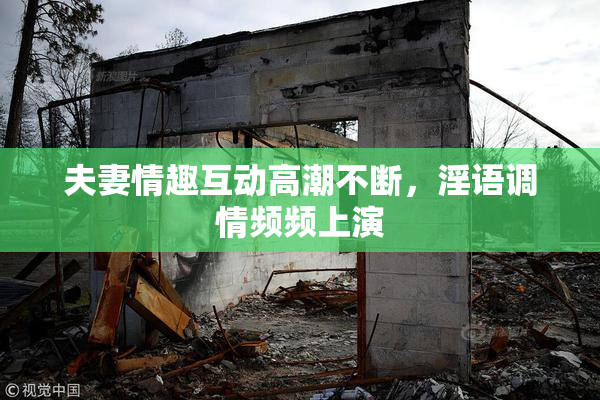 夫妻情趣互动高潮不断，淫语调情频频上演