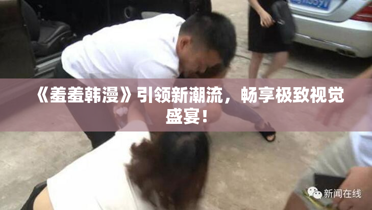 《羞羞韩漫》引领新潮流，畅享极致视觉盛宴！