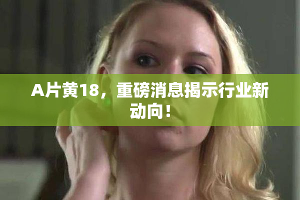 A片黄18，重磅消息揭示行业新动向！