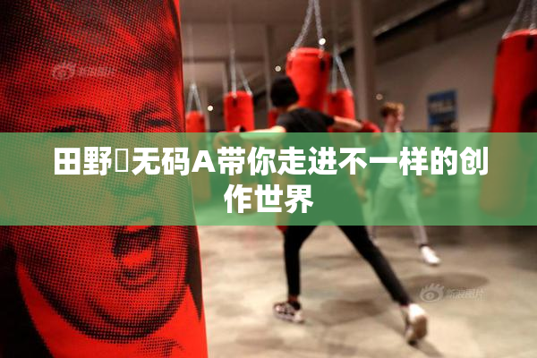 田野憂无码A带你走进不一样的创作世界