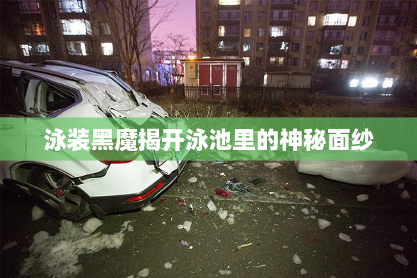泳装黑魔揭开泳池里的神秘面纱