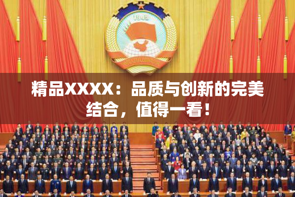 精品XXXX：品质与创新的完美结合，值得一看！