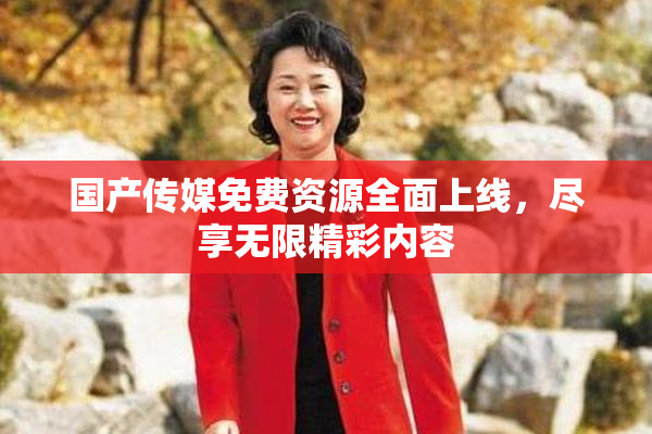 国产传媒免费资源全面上线，尽享无限精彩内容