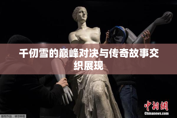 千仞雪的巅峰对决与传奇故事交织展现