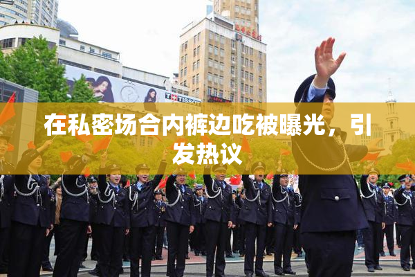 在私密场合内裤边吃被曝光，引发热议