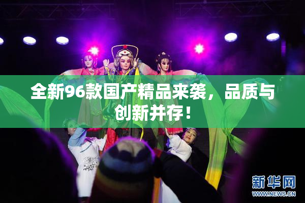 全新96款国产精品来袭，品质与创新并存！