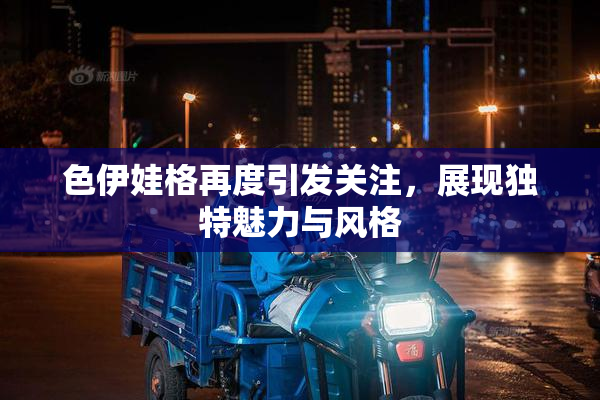 色伊娃格再度引发关注，展现独特魅力与风格