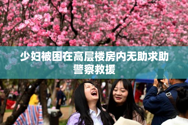 少妇被困在高层楼房内无助求助警察救援