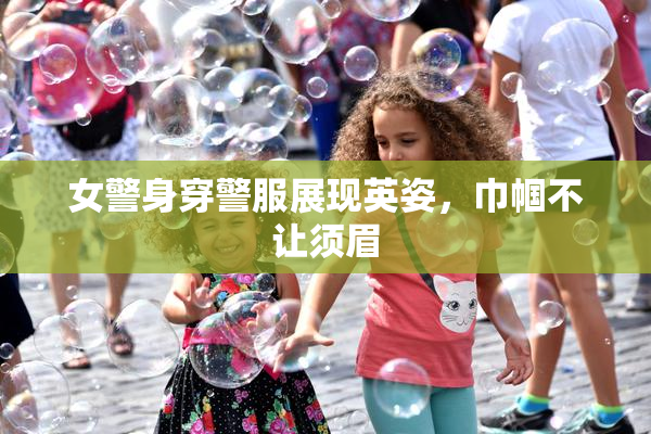 女警身穿警服展现英姿，巾帼不让须眉
