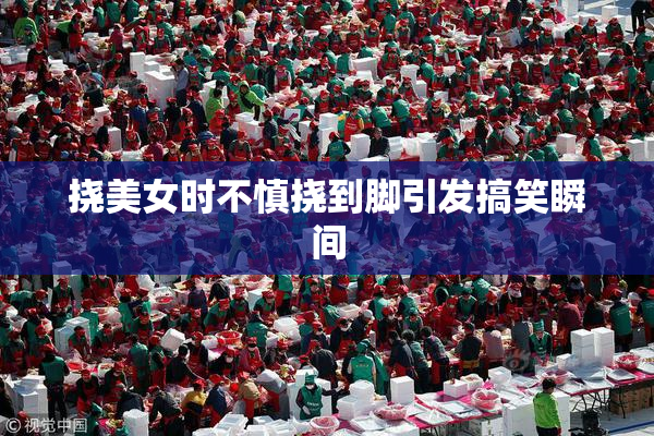挠美女时不慎挠到脚引发搞笑瞬间