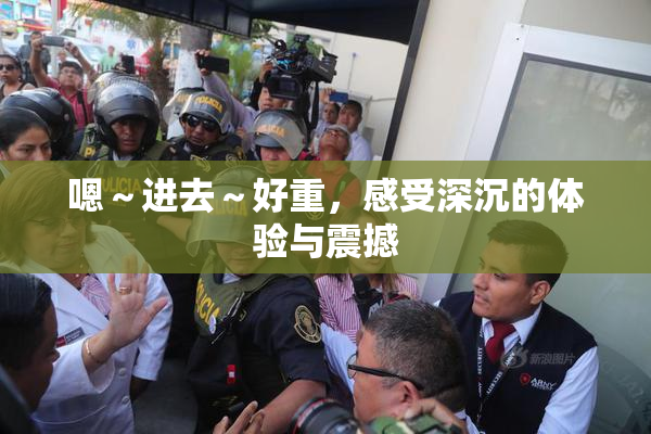 嗯～进去～好重，感受深沉的体验与震撼