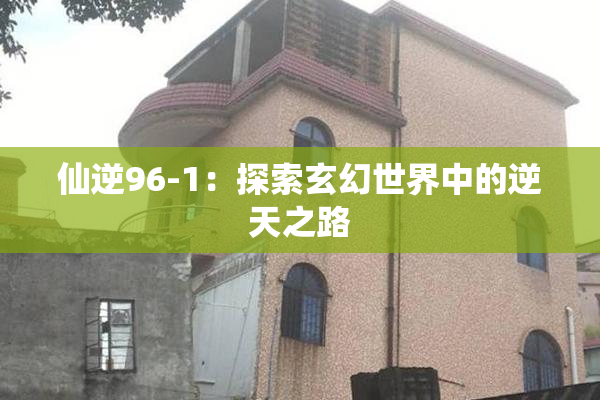 仙逆96-1：探索玄幻世界中的逆天之路