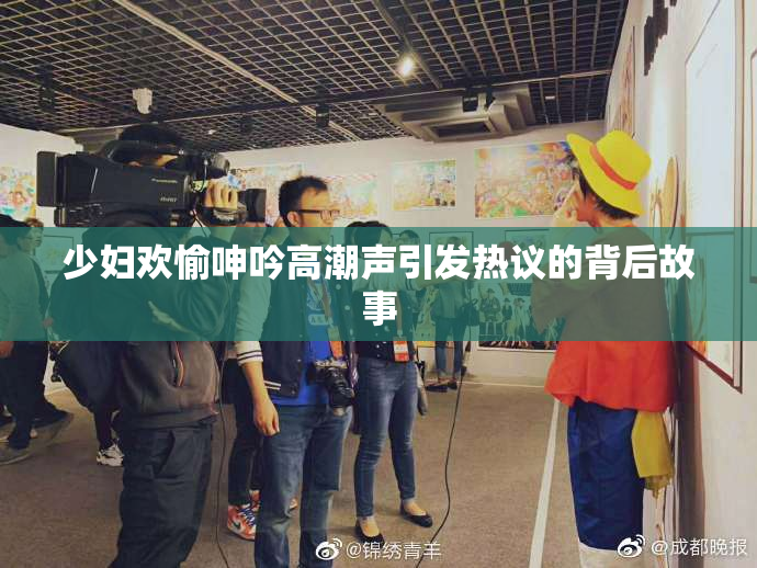少妇欢愉呻吟高潮声引发热议的背后故事