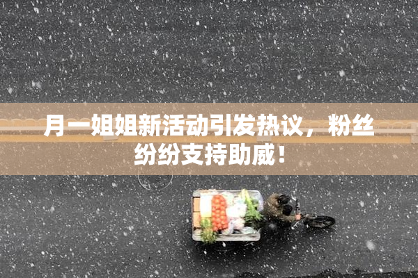 月一姐姐新活动引发热议，粉丝纷纷支持助威！