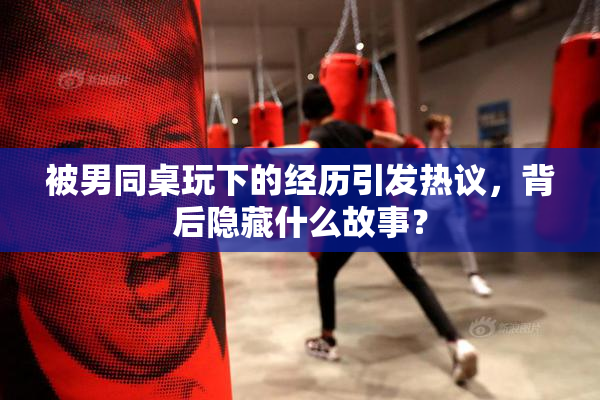 被男同桌玩下的经历引发热议，背后隐藏什么故事？