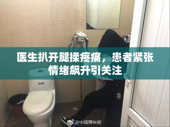 医生扒开腿揉疼痛，患者紧张情绪飙升引关注