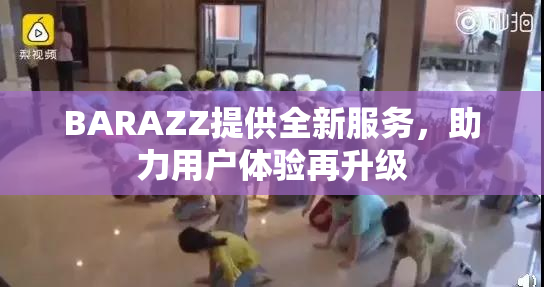 BARAZZ提供全新服务，助力用户体验再升级