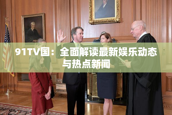 91TV国：全面解读最新娱乐动态与热点新闻