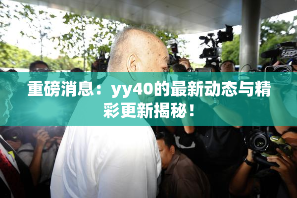 重磅消息：yy40的最新动态与精彩更新揭秘！