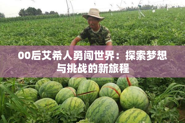 00后艾希人勇闯世界：探索梦想与挑战的新旅程