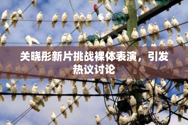 关晓彤新片挑战裸体表演，引发热议讨论