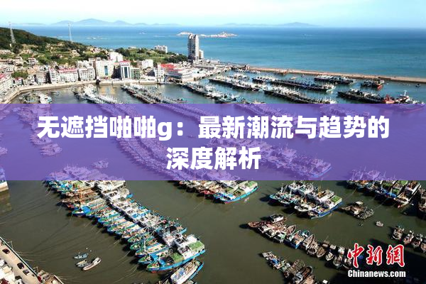 无遮挡啪啪g：最新潮流与趋势的深度解析
