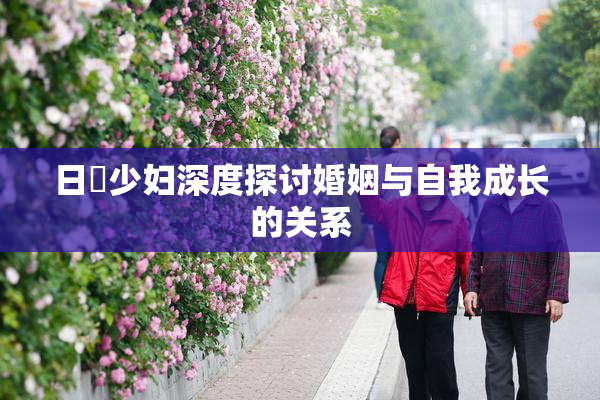 日夲少妇深度探讨婚姻与自我成长的关系