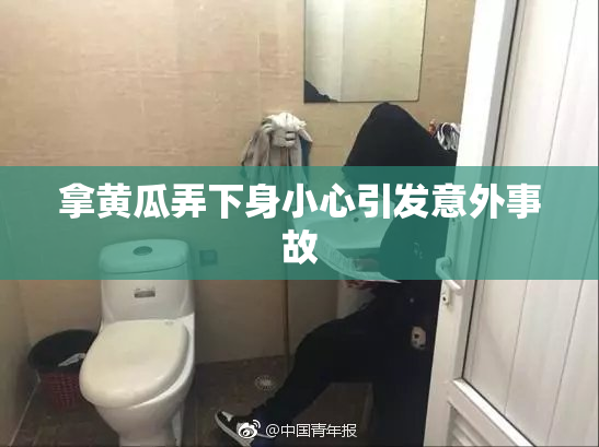 拿黄瓜弄下身小心引发意外事故