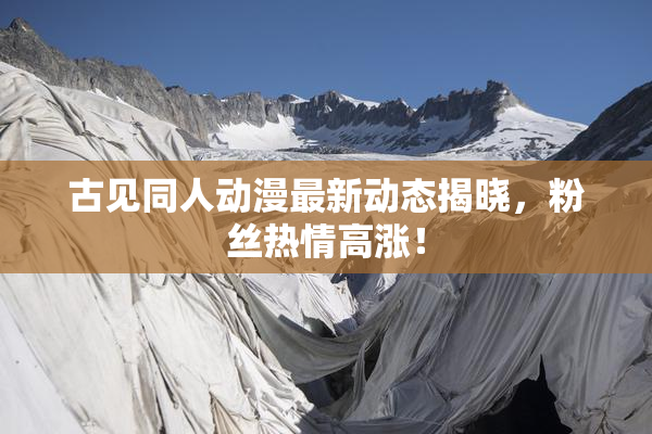 古见同人动漫最新动态揭晓，粉丝热情高涨！