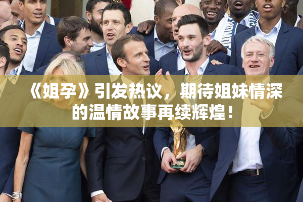 《姐孕》引发热议，期待姐妹情深的温情故事再续辉煌！