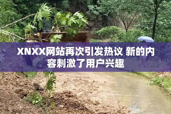 XNXX网站再次引发热议 新的内容刺激了用户兴趣
